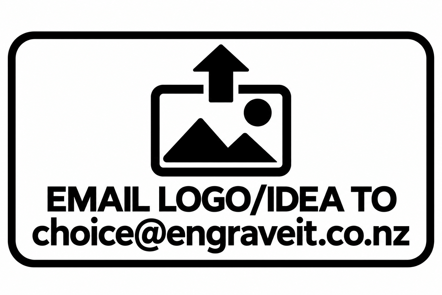 Email logo/idea/image to choice@engraveit.co.nz